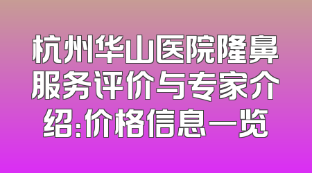 杭州华山医院隆鼻服务评价与专家介绍：价格信息一览