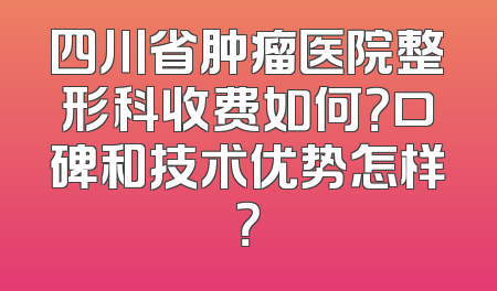 四川省肿瘤医院整形科收费如何？口碑和技术优势怎样？