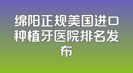 绵阳正规美国进口种植牙医院排名发布