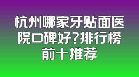 杭州哪家牙贴面医院口碑好？排行榜前十推荐