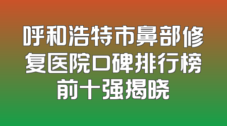 呼和浩特市鼻部修复医院口碑排行榜前十强揭晓