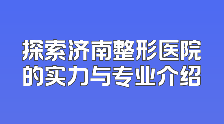 探索济南整形医院的实力与专业介绍