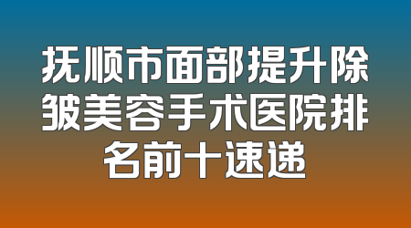 抚顺市面部提升除皱美容手术医院排名前十速递