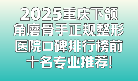 2025重庆下颌角磨骨手正规整形医院口碑排行榜前十名专业推荐！