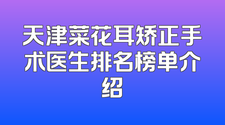 天津菜花耳矫正手术医生排名榜单介绍