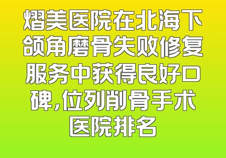 熠美医院在北海下颌角磨骨失败修复服务中获得良好口碑，位列削骨手术医院排名