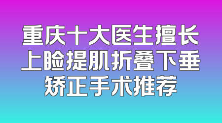 重庆十大医生擅长上睑提肌折叠下垂矫正手术推荐