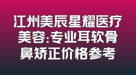 江州美辰星耀医疗美容：专业耳软骨鼻矫正价格参考