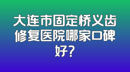 大连市固定桥义齿修复医院哪家口碑好？
