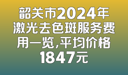 韶关市2024年激光去色斑服务费用一览，平均价格1847元