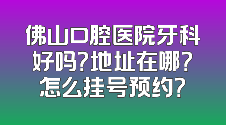 佛山口腔医院牙科好吗？地址在哪？怎么挂号预约？