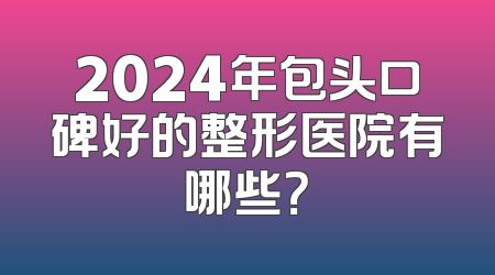 2024年包头口碑好的整形医院有哪些？