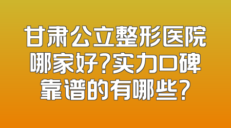甘肃公立整形医院哪家好？实力口碑靠谱的有哪些？