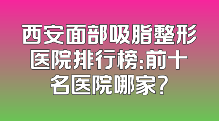 西安面部吸脂整形医院排行榜：前十名医院哪家？