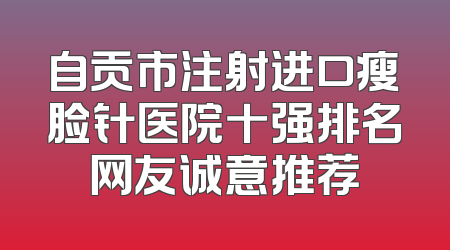 自贡市注射进口瘦脸针医院十强排名网友诚意推荐