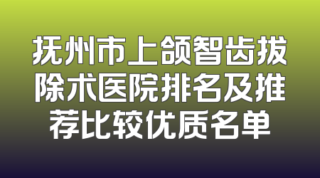 抚州市上颌智齿拔除术医院排名及推荐比较优质名单