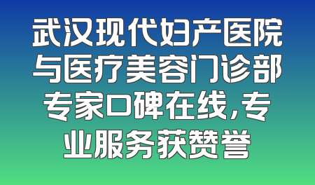 武汉现代妇产医院与医疗美容门诊部专家口碑在线，专业服务获赞誉