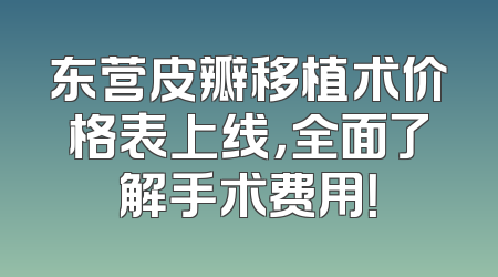 东营皮瓣移植术价格表上线，全面了解手术费用！