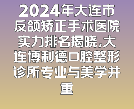2024年大连市反颌矫正手术医院实力排名揭晓，大连博利德口腔整形诊所专业与美学并重