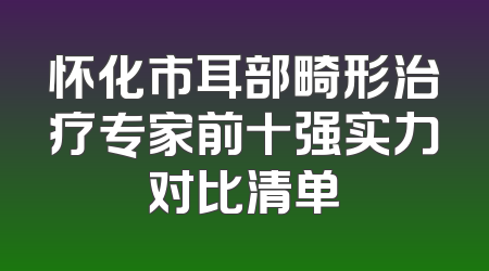 怀化市耳部畸形治疗专家前十强实力对比清单