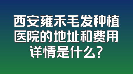 西安雍禾毛发种植医院的地址和费用详情是什么？
