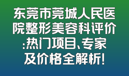 东莞市莞城人民医院整形美容科评价：热门项目、专家及价格全解析！