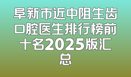 阜新市近中阻生齿口腔医生排行榜前十名2025版汇总