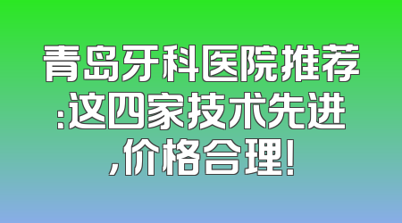 青岛牙科医院推荐：这四家技术先进，价格合理！