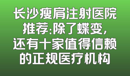 长沙瘦肩注射医院推荐：除了蝶变，还有十家值得信赖的正规医疗机构