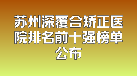 苏州深覆合矫正医院排名前十强榜单公布