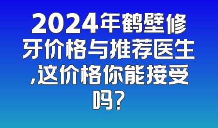 2024年鹤壁修牙价格与推荐医生，这价格你能接受吗？