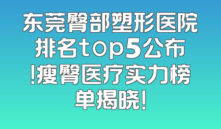 东莞臀部塑形医院排名top5公布！瘦臀医疗实力榜单揭晓！