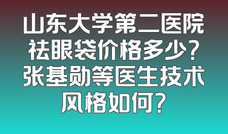 山东大学第二医院祛眼袋价格多少？张基勋等医生技术风格如何？