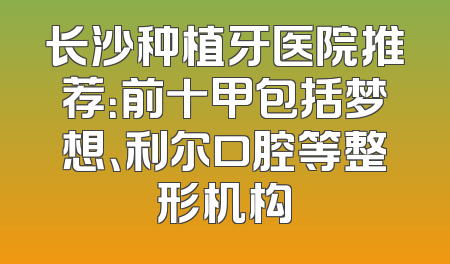 长沙种植牙医院推荐：前十甲包括梦想、利尔口腔等整形机构