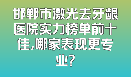 邯郸市激光去牙龈医院实力榜单前十佳，哪家表现更专业？