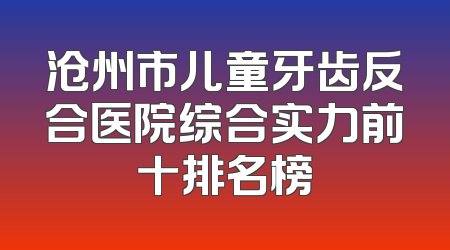 沧州市儿童牙齿反合医院综合实力前十排名榜