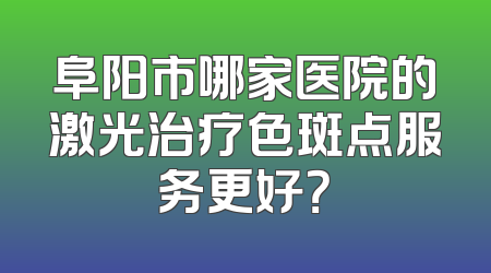 阜阳市哪家医院的激光治疗色斑点服务更好？