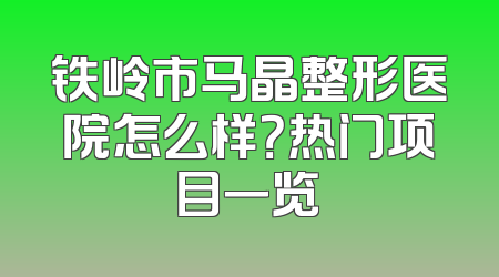 铁岭市马晶整形医院怎么样？热门项目一览