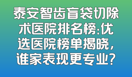 泰安智齿盲袋切除术医院排名榜：优选医院榜单揭晓，谁家表现更专业？