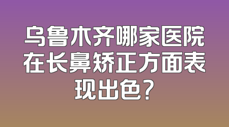 乌鲁木齐哪家医院在长鼻矫正方面表现出色？