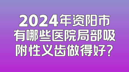2024年资阳市有哪些医院局部吸附性义齿做得好？