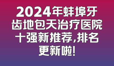 2024年蚌埠牙齿地包天治疗医院十强新推荐，排名更新啦！