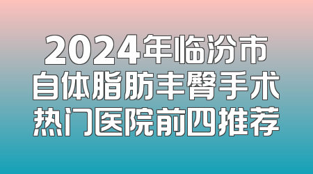 2024年临汾市自体脂肪丰臀手术热门医院前四推荐