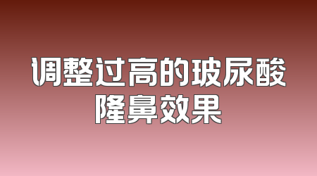 调整过高的玻尿酸隆鼻效果