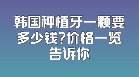 韩国种植牙一颗要多少钱？价格一览告诉你