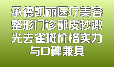 承德凯丽医疗美容整形门诊部皮秒激光去雀斑价格实力与口碑兼具