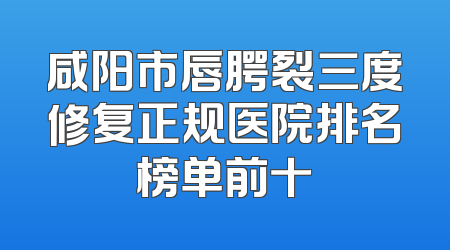 咸阳市唇腭裂三度修复正规医院排名榜单前十