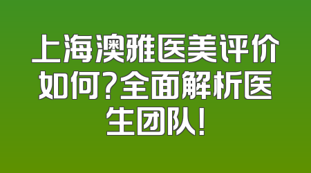 上海澳雅医美评价如何？全面解析医生团队！