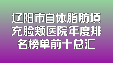 辽阳市自体脂肪填充脸颊医院年度排名榜单前十总汇