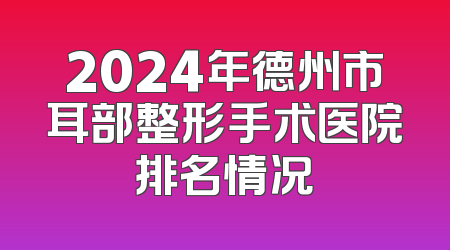 2024年德州市耳部整形手术医院排名情况
